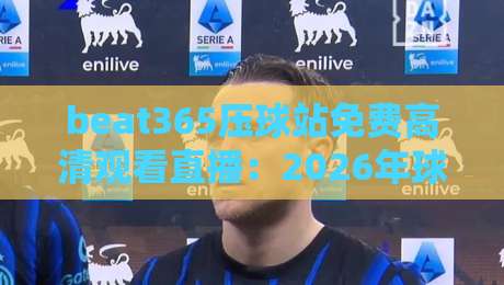 beat365压球站免费高清观看直播:2026年球赛观赛新体验与避坑指南 beat365压球站免费高清观看直播:2026年球赛观赛新体验与避坑指南