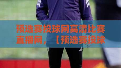 预选赛投球网高清比赛直播网,【预选赛投球网高清比赛直播网】带你解锁2026观看新姿势!