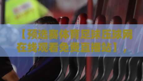 【预选赛体育足球压球网在线观看免费直播站】,2026年世界杯亚洲区预选赛免费直播平台全面测评与观赛技巧分享 【预选赛体育足球压球网在线观看免费直播站】,2026年世界杯亚洲区预选赛免费直播平台全面测评与观赛技巧分享