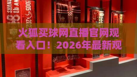 火狐买球网直播官网观看入口！2026年最新观赛指南（火狐买球网直播官网观看入口）