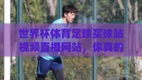 世界杯体育足球买球站视频直播网站,你真的会挑吗?(世界杯体育足球买球站视频直播网站) 2026观赛避坑指南