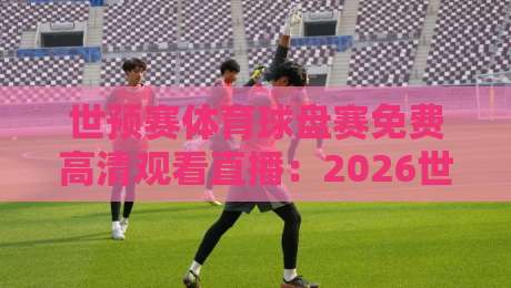 世预赛体育球盘赛免费高清观看直播:2026世界杯预选赛【世预赛体育球盘赛免费高清观看直播】终极观赛指南 世预赛体育球盘赛免费高清观看直播:2026世界杯预选赛【世预赛体育球盘赛免费高清观看直播】终极观赛指南