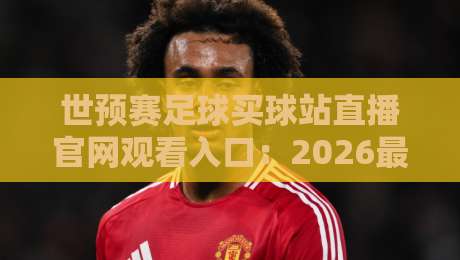 世预赛足球买球站直播官网观看入口:2026最全观赛入口与防骗指南 世预赛足球买球站直播官网观看入口:2026最全观赛入口与防骗指南