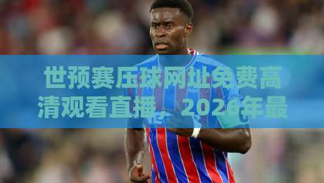 世预赛压球网址免费高清观看直播，2026年最强观赛指南来了！