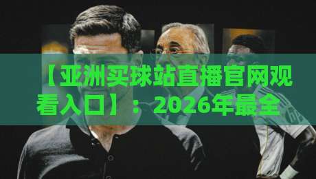 【亚洲买球站直播官网观看入口】:2026年最全实测指南与避坑建议 【亚洲买球站直播官网观看入口】:2026年最全实测指南与避坑建议