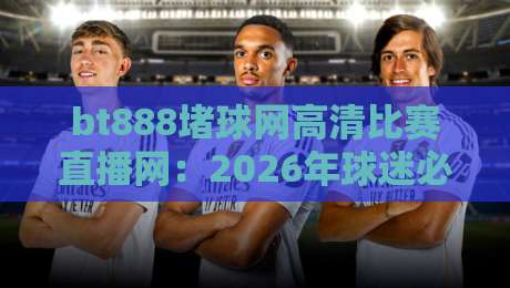 bt888堵球网高清比赛直播网:2026年球迷必备的高清观赛神器 bt888堵球网高清比赛直播网:2026年球迷必备的高清观赛神器