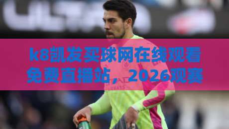 k8凯发买球网在线观看免费直播站，2026观赛新体验（k8凯发买球网）
