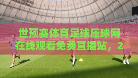 世预赛体育足球压球网在线观看免费直播站,2026世界杯预选赛观赛指南 世预赛体育足球压球网在线观看免费直播站,2026世界杯预选赛观赛指南