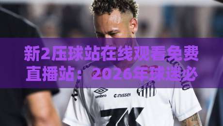 新2压球站在线观看免费直播站：2026年球迷必备的高清观赛平台