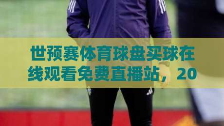 世预赛体育球盘买球在线观看免费直播站，2026年全新观赛体验必备指南
