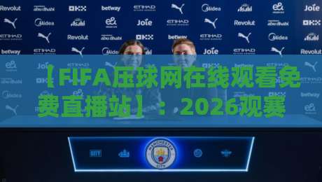 【FIFA压球网在线观看免费直播站】：2026观赛新姿势，高清不卡顿的秘诀