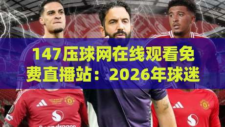 147压球网在线观看免费直播站：2026年球迷必备的高清观赛指南