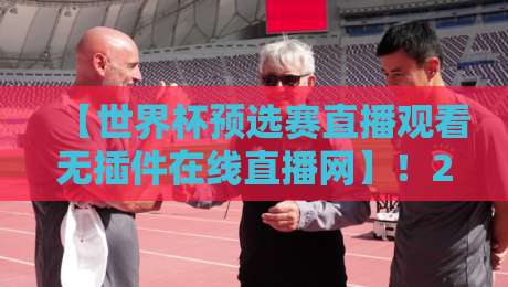 【世界杯预选赛直播观看无插件在线直播网】！2026年球迷必备的观赛指南