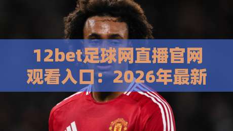 12bet足球网直播官网观看入口:2026年最新入口指南与观赛技巧 12bet足球网直播官网观看入口:2026年最新入口指南与观赛技巧