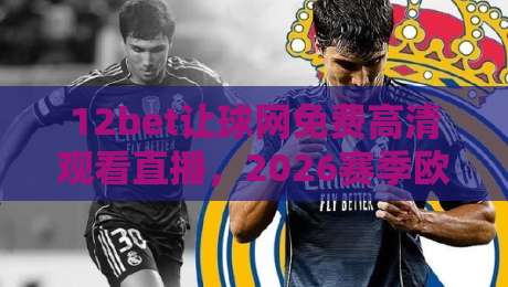 12bet让球网免费高清观看直播，2026赛季欧洲联赛观赛新姿势！