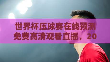 世界杯压球赛在线预测免费高清观看直播，2026年球迷必看指南！