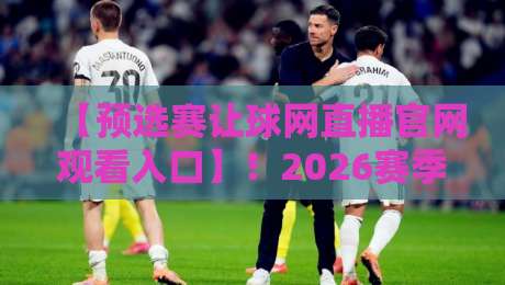 【预选赛让球网直播官网观看入口】！2026赛季最新入口指南与避坑技巧