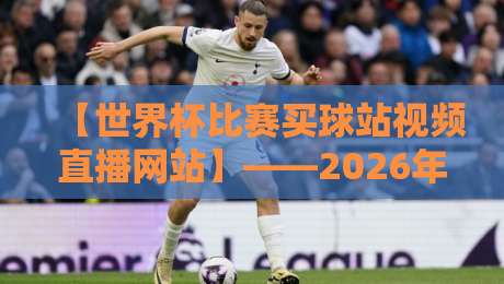 【世界杯比赛买球站视频直播网站】——2026年最全观赛入口与避坑指南
