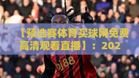 【预选赛体育买球网免费高清观看直播】:2026年最新观赛指南与平台推荐,免费看高清不卡顿!