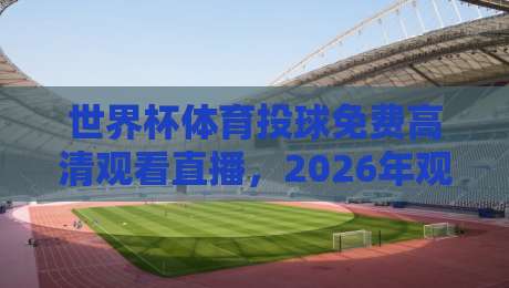 世界杯体育投球免费高清观看直播,2026年观赛指南来了! 世界杯体育投球免费高清观看直播,2026年观赛指南来了!