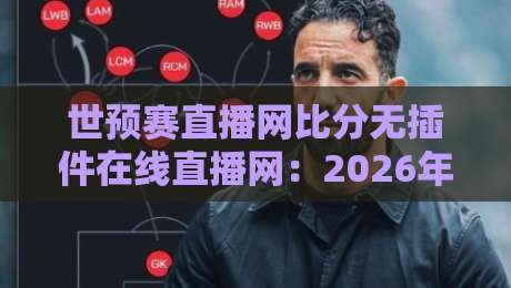世预赛直播网比分无插件在线直播网:2026年看球必备神器,告别卡顿延迟 世预赛直播网比分无插件在线直播网:2026年看球必备神器,告别卡顿延迟