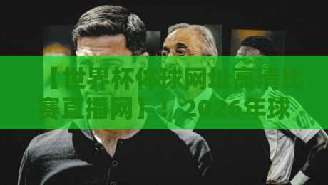 【世界杯体球网址高清比赛直播网】!2026年球迷必看的五大高清观赛渠道 【世界杯体球网址高清比赛直播网】!2026年球迷必看的五大高清观赛渠道