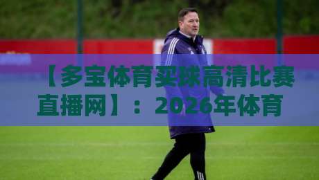 【多宝体育买球高清比赛直播网】：2026年体育迷不可错过的高清观赛选择