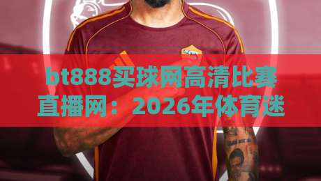 bt888买球网高清比赛直播网:2026年体育迷的观赛新选择(bt888买球网高清比赛直播网) bt888买球网高清比赛直播网:2026年体育迷的观赛新选择(bt888买球网高清比赛直播网)