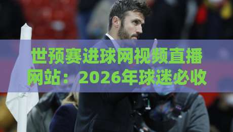 世预赛进球网视频直播网站：2026年球迷必收藏的观赛指南！