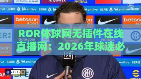 ROR体球网无插件在线直播网:2026年球迷必备的零卡顿观赛神器 ROR体球网无插件在线直播网:2026年球迷必备的零卡顿观赛神器