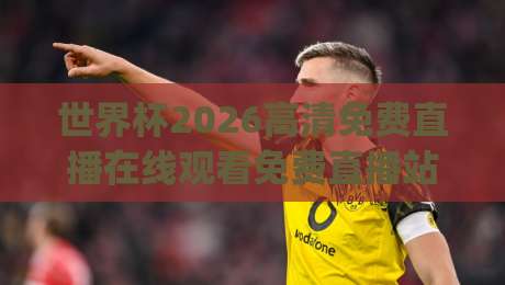 世界杯2026高清免费直播在线观看免费直播站！(世界杯2026) 这些免费观看渠道你试过没？