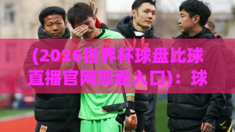 (2026世界杯球盘比球直播官网观看入口)：球迷必备的观赛全攻略，你确定不收藏？