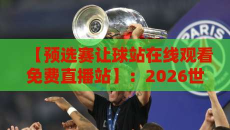 【预选赛让球站在线观看免费直播站】：2026世界杯预选赛免费观赛全攻略