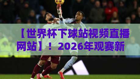 【世界杯下球站视频直播网站】!2026年观赛新选择:这些平台让直播更流畅 【世界杯下球站视频直播网站】!2026年观赛新选择:这些平台让直播更流畅