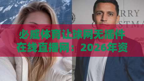必威体育让球网无插件在线直播网：2026年资深球迷都在偷偷用的观赛秘诀