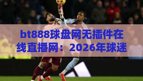 bt888球盘网无插件在线直播网:2026年球迷观赛新体验,你真的了解吗? bt888球盘网无插件在线直播网:2026年球迷观赛新体验,你真的了解吗?