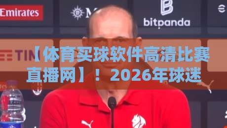【体育买球软件高清比赛直播网】！2026年球迷必看的五大实用技巧