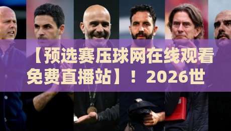 【预选赛压球网在线观看免费直播站】!2026世预赛观赛指南与隐藏技巧 【预选赛压球网在线观看免费直播站】!2026世预赛观赛指南与隐藏技巧