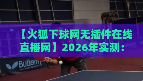 【火狐下球网无插件在线直播网】2026年实测:这3个隐藏功能让你看球更爽 【火狐下球网无插件在线直播网】2026年实测:这3个隐藏功能让你看球更爽