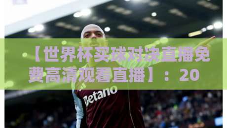【世界杯买球对决直播免费高清观看直播】：2026年球迷必备的4K超清观赛指南