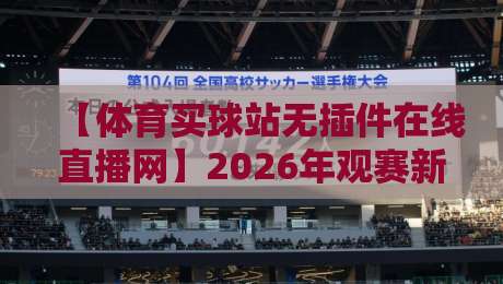 【体育买球站无插件在线直播网】2026年观赛新趋势：零插件流畅体验如何实现？