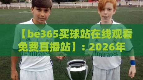 【be365买球站在线观看免费直播站】: 2026年实测报告，这招让高清直播不卡顿