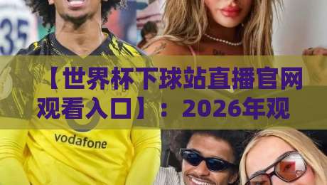 【世界杯下球站直播官网观看入口】：2026年观赛必备的官方通道与避坑指南