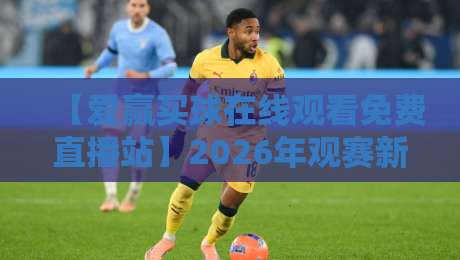 【爱赢买球在线观看免费直播站】2026年观赛新选择：是捷径还是陷阱？
