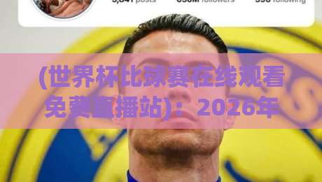 (世界杯比球赛在线观看免费直播站)：2026年美加墨世界杯零成本观赛秘籍