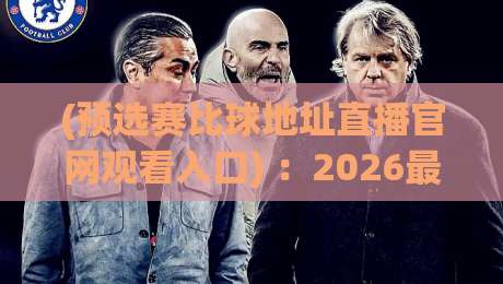(预选赛比球地址直播官网观看入口) :2026最新观赛指南全解析 (预选赛比球地址直播官网观看入口) :2026最新观赛指南全解析