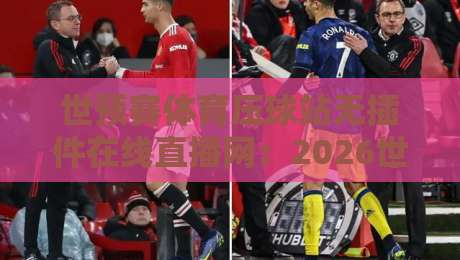 世预赛体育压球站无插件在线直播网:2026世预赛观赛新选择,你知道多少? 世预赛体育压球站无插件在线直播网:2026世预赛观赛新选择,你知道多少?