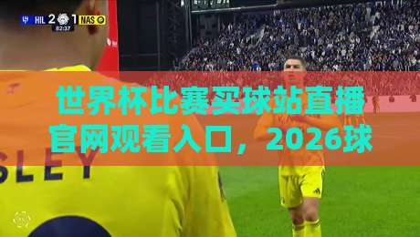 世界杯比赛买球站直播官网观看入口,2026球迷必备指南 世界杯比赛买球站直播官网观看入口,2026球迷必备指南