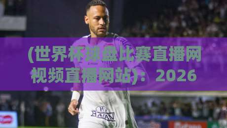 (世界杯球盘比赛直播网视频直播网站)：2026观赛新选择，告别卡顿直奔世界杯球盘比赛直播网视频直播网站