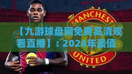 【九游球盘网免费高清观看直播】: 2026年最值得尝试的免费高清直播平台